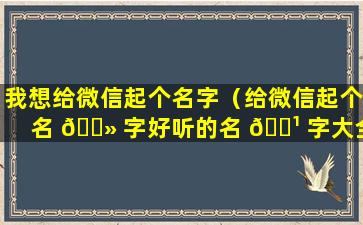 我想给微信起个名字（给微信起个名 🌻 字好听的名 🌹 字大全）